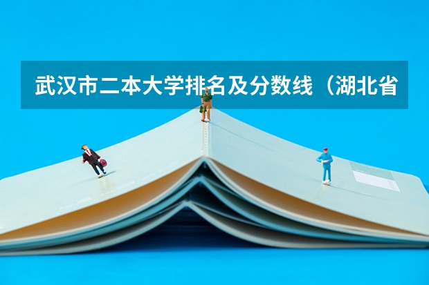 武汉市二本大学排名及分数线（湖北省公办二本排名及分数线）