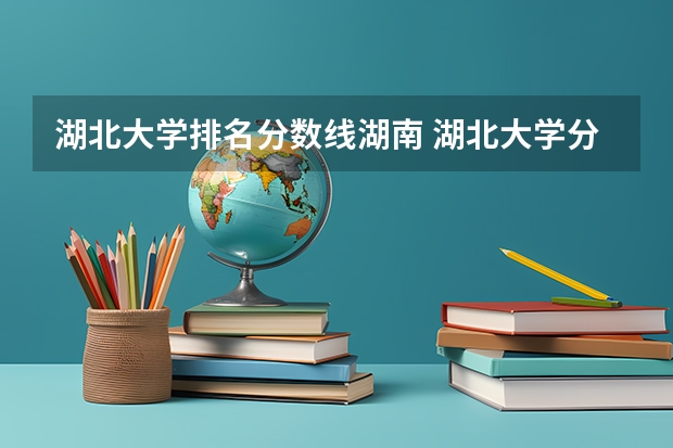 湖北大学排名分数线湖南 湖北大学分数线