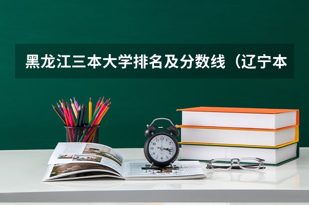 黑龙江三本大学排名及分数线（辽宁本科学校排名及分数线）