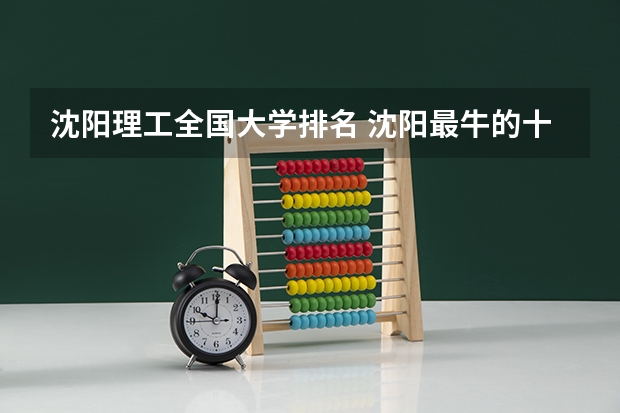 沈阳理工全国大学排名 沈阳最牛的十所大学，你都知道么？