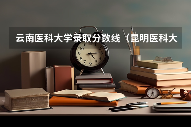 云南医科大学录取分数线（昆明医科大学分数线）