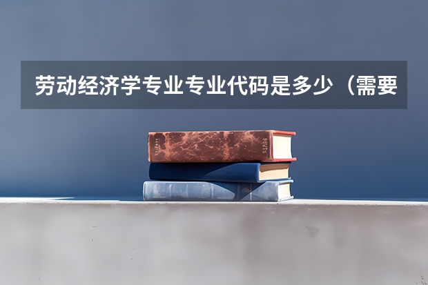 劳动经济学专业专业代码是多少（需要上几年）