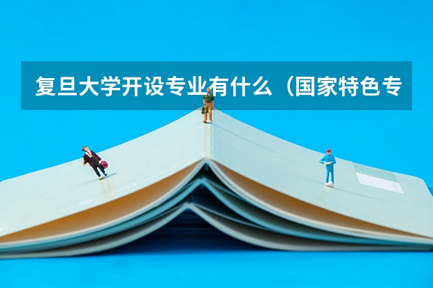 复旦大学开设专业有什么（国家特色专业有哪些）