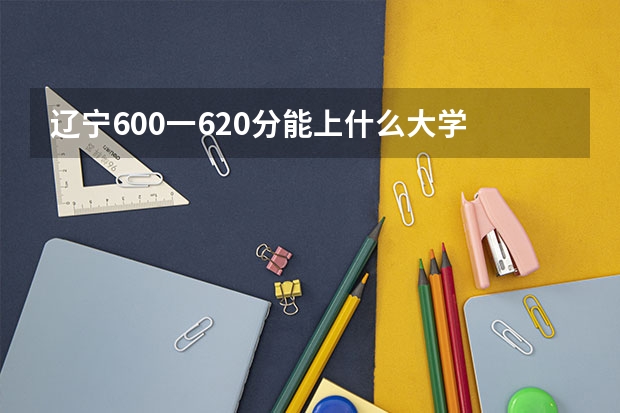 辽宁600一620分能上什么大学