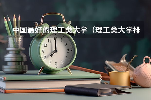 中国最好的理工类大学（理工类大学排名2023）