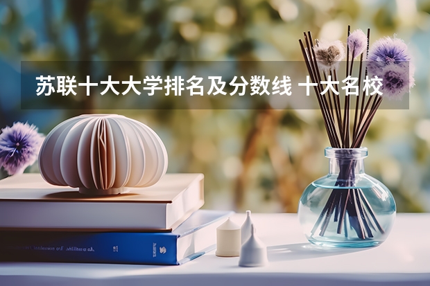 苏联十大大学排名及分数线 十大名校排名录取分数线