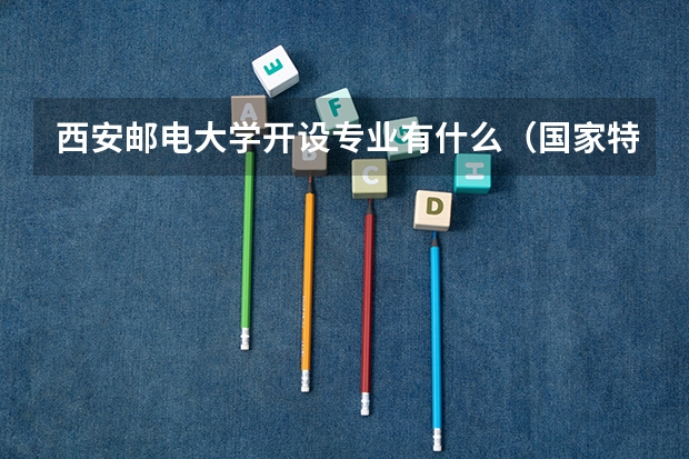 西安邮电大学开设专业有什么（国家特色专业有哪些）