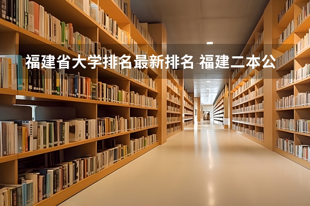 福建省大学排名最新排名 福建二本公办院校排名
