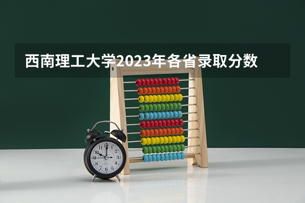西南理工大学2023年各省录取分数线?(中国比较好的大学排名)