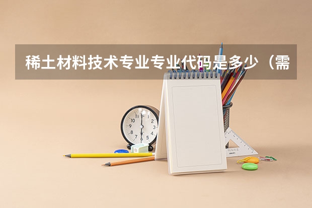 稀土材料技术专业专业代码是多少（需要上几年）