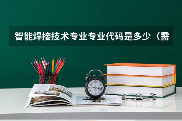 智能焊接技术专业专业代码是多少（需要上几年）
