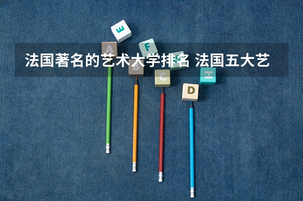法国著名的艺术大学排名 法国五大艺术类著名院校及招生专业介绍