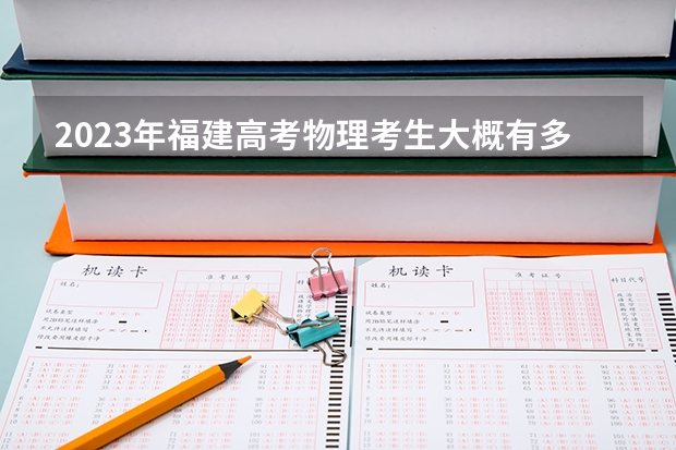 2023年福建高考物理考生大概有多少人