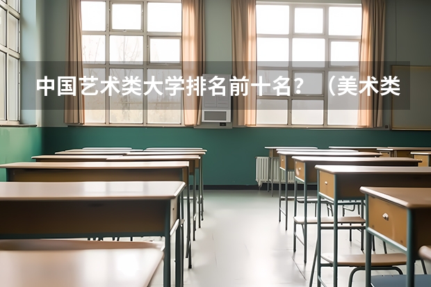 中国艺术类大学排名前十名？（美术类一本大学排名及分数线）