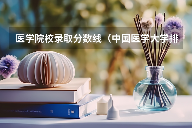 医学院校录取分数线（中国医学大学排名及分数线）