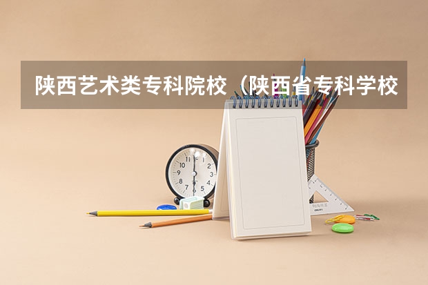 陕西艺术类专科院校（陕西省专科学校排名）