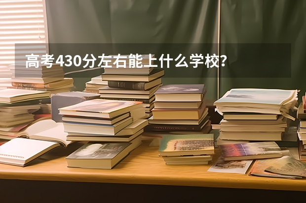 高考430分左右能上什么学校？
