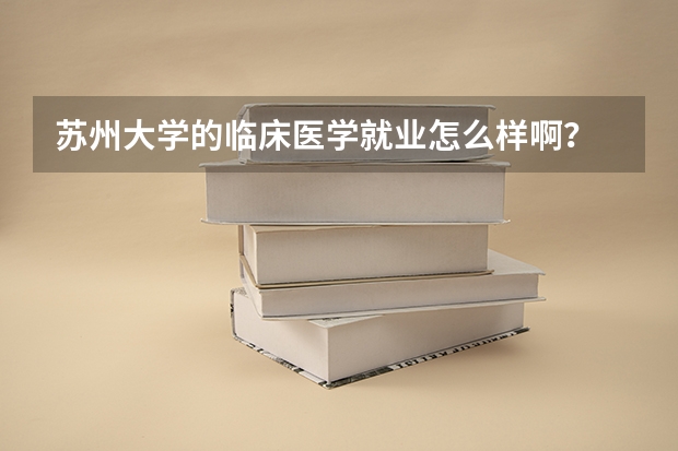 苏州大学的临床医学就业怎么样啊？