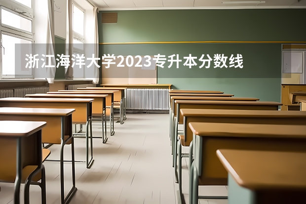 浙江海洋大学2023专升本分数线 浙江海洋大学专升本分数线