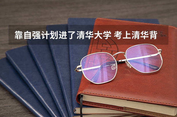 靠自强计划进了清华大学 考上清华背后的付出