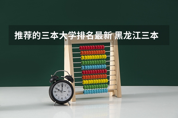 推荐的三本大学排名最新 黑龙江三本大学排名及分数线