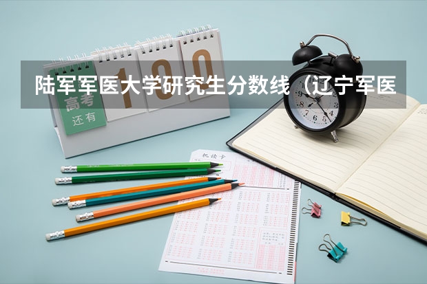 陆军军医大学研究生分数线（辽宁军医大学录取分数线）