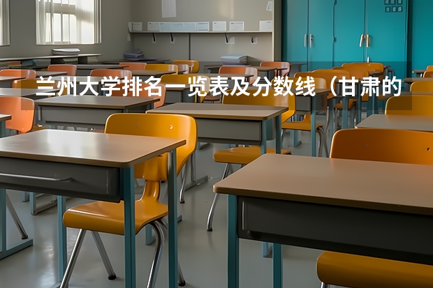 兰州大学排名一览表及分数线（甘肃的大学排名）