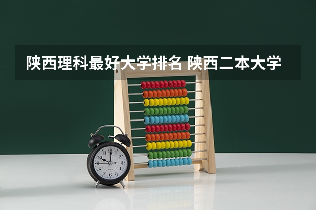 陕西理科最好大学排名 陕西二本大学排名理科