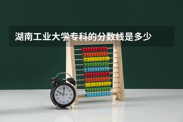 湖南工业大学专科的分数线是多少