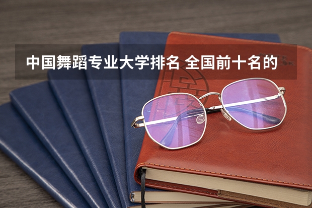 中国舞蹈专业大学排名 全国前十名的舞蹈专业大学
