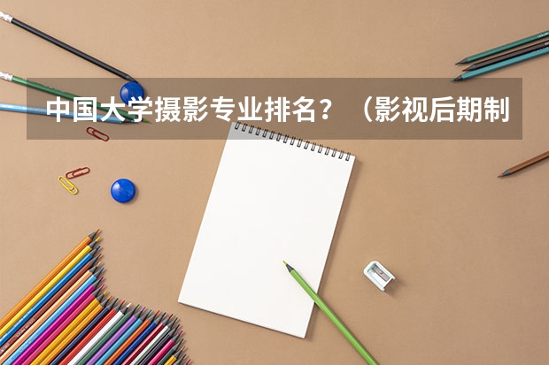 中国大学摄影专业排名？（影视后期制作专业大学排名）