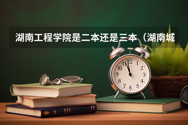 湖南工程学院是二本还是三本（湖南城市学院是二本还是三本？）