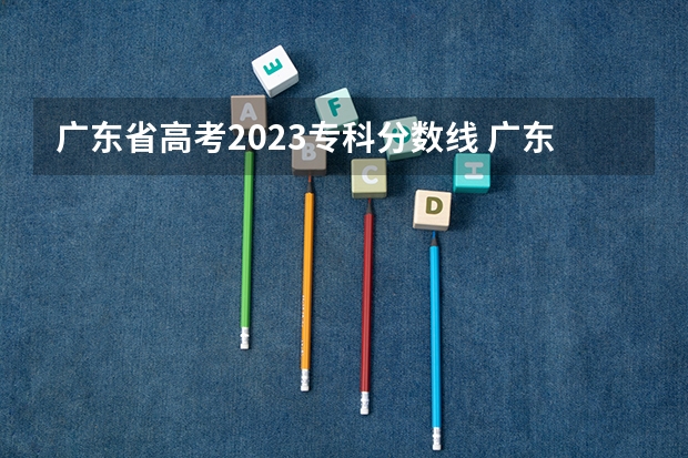 广东省高考2023专科分数线 广东民办专科学校排名及分数线