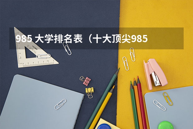 985 大学排名表（十大顶尖985大学）