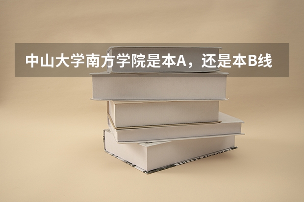 中山大学南方学院是本A，还是本B线？？ 中山大学南方学院是几本