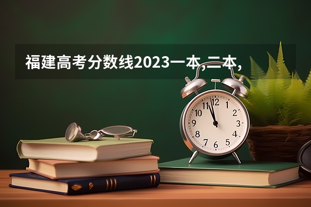 福建高考分数线2023一本,二本,专科分数线 福建二本公办院校排名