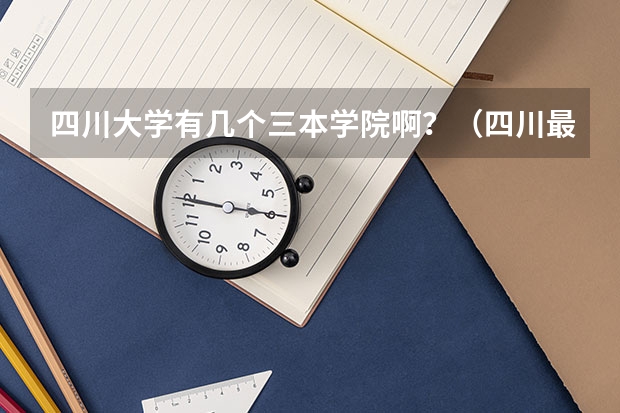 四川大学有几个三本学院啊？（四川最低分的三本大学）