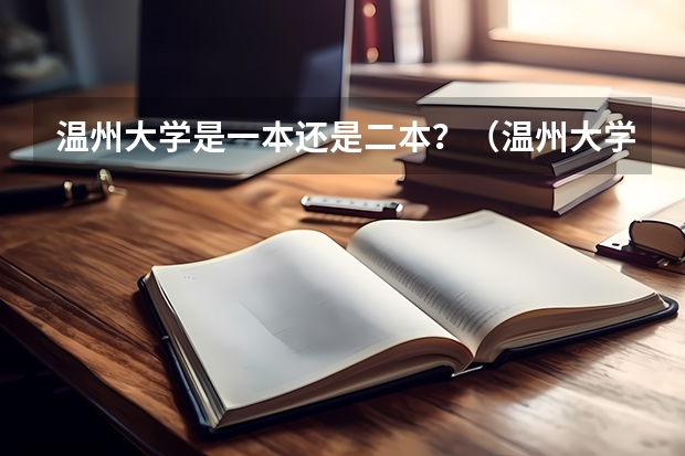 温州大学是一本还是二本？（温州大学是几本大学，温州大学是一本大学还是二本院校？）