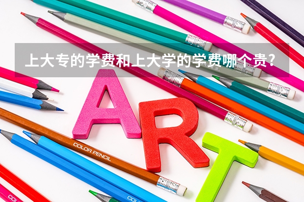 上大专的学费和上大学的学费哪个贵?