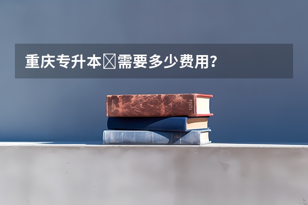 重庆专升本​需要多少费用？