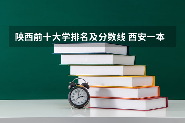 陕西前十大学排名及分数线 西安一本院校排名及录取分数线