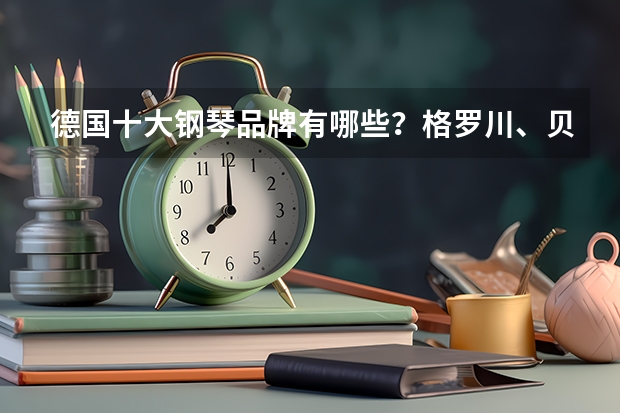 德国十大钢琴品牌有哪些？格罗川、贝希斯坦纷纷上榜(德国钢琴排行榜)