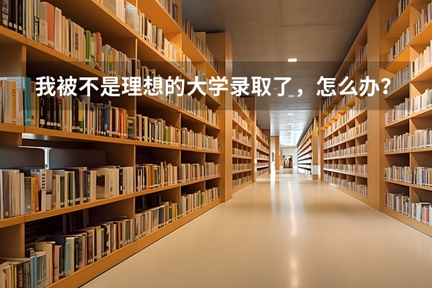 我被不是理想的大学录取了，怎么办？