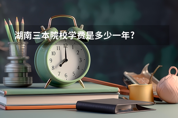 湖南三本院校学费是多少一年?