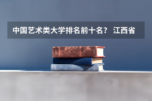 中国艺术类大学排名前十名？ 江西省大学排名前十名