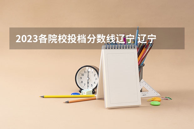 2023各院校投档分数线辽宁 辽宁2023年本科分数线