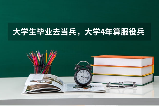 大学生毕业去当兵，大学4年算服役兵龄吗？要当几期才可以回家政府有工作安置？