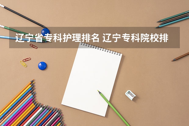 辽宁省专科护理排名 辽宁专科院校排名