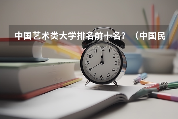 中国艺术类大学排名前十名？（中国民族类大学排名）