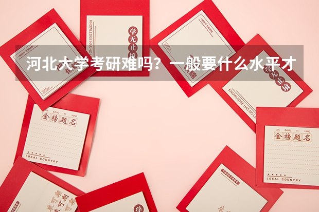 河北大学考研难吗？一般要什么水平才可以进入？